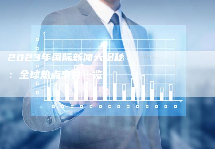 近期国际新闻热点大事件回顾与解析(2023年10月),2023年10月国际新闻热点大事件回顾与解析